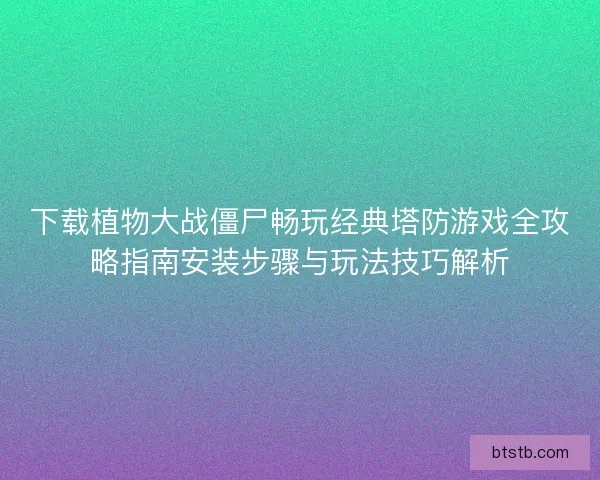 下载植物大战僵尸畅玩经典塔防游戏全攻略指南安装步骤与玩法技巧解析