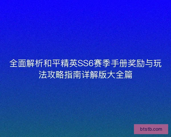 全面解析和平精英SS6赛季手册奖励与玩法攻略指南详解版大全篇