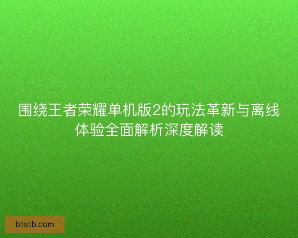 围绕王者荣耀单机版2的玩法革新与离线体验全面解析深度解读