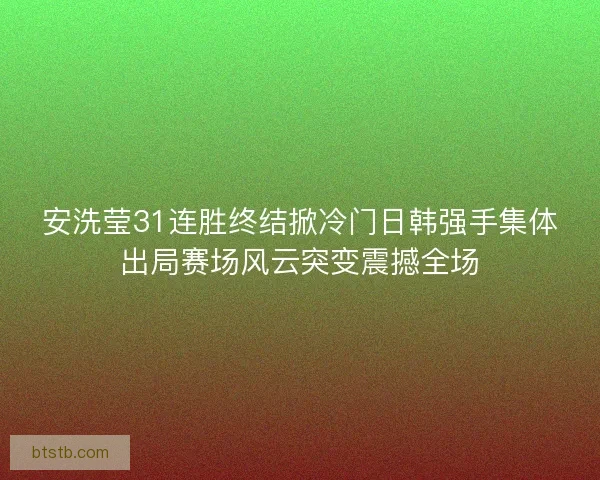 安洗莹31连胜终结掀冷门日韩强手集体出局赛场风云突变震撼全场
