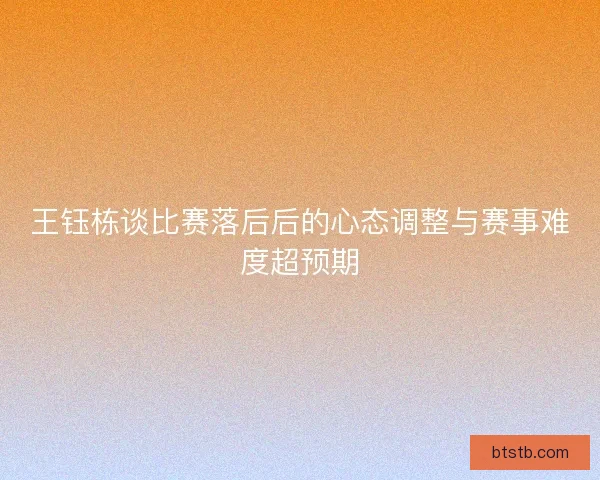 王钰栋谈比赛落后后的心态调整与赛事难度超预期