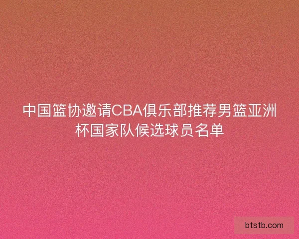 中国篮协邀请CBA俱乐部推荐男篮亚洲杯国家队候选球员名单