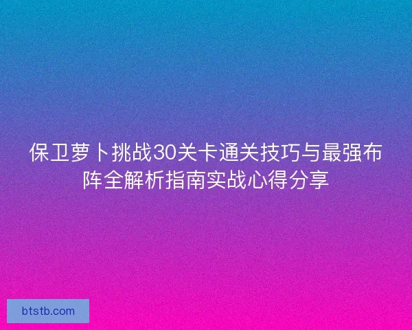 保卫萝卜挑战30关卡通关技巧与最强布阵全解析指南实战心得分享