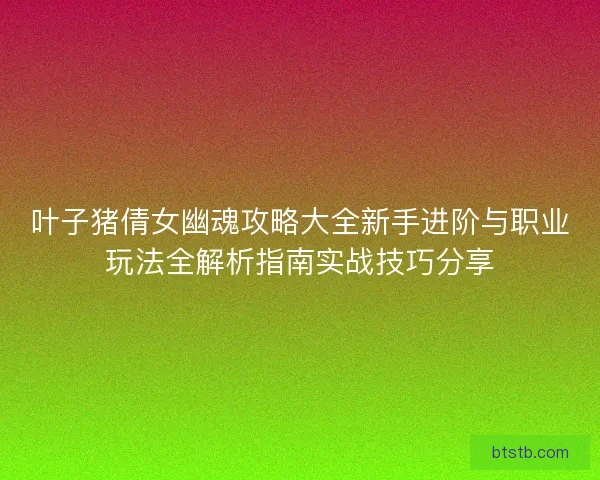 叶子猪倩女幽魂攻略大全新手进阶与职业玩法全解析指南实战技巧分享