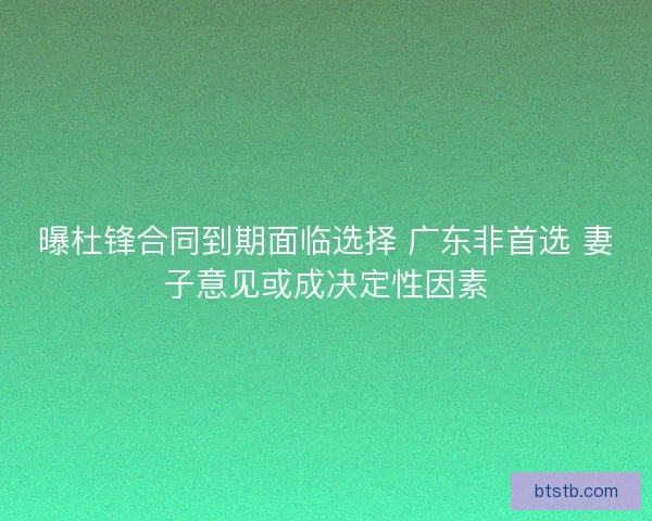 曝杜锋合同到期面临选择 广东非首选 妻子意见或成决定性因素