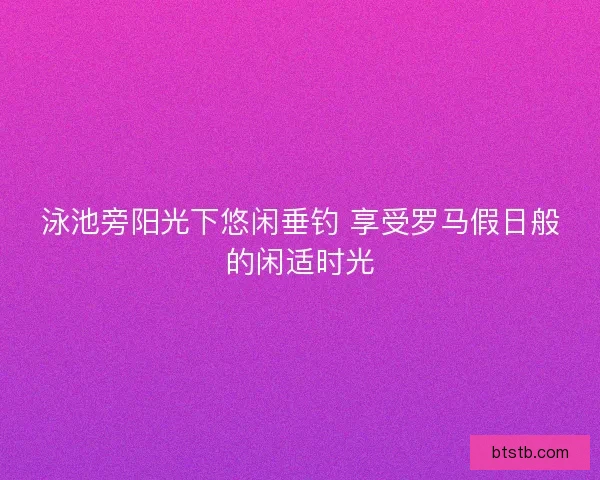 泳池旁阳光下悠闲垂钓 享受罗马假日般的闲适时光