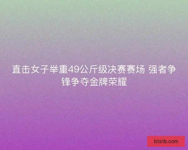 直击女子举重49公斤级决赛赛场 强者争锋争夺金牌荣耀