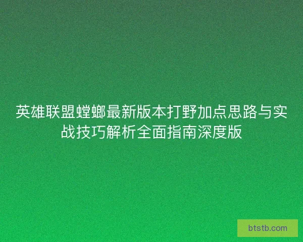 英雄联盟螳螂最新版本打野加点思路与实战技巧解析全面指南深度版
