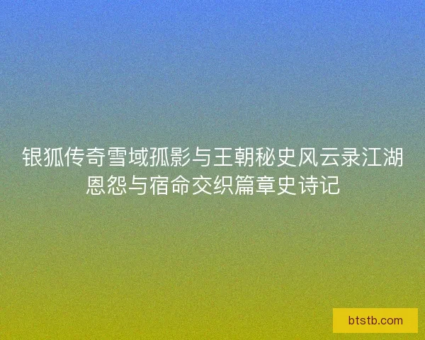 银狐传奇雪域孤影与王朝秘史风云录江湖恩怨与宿命交织篇章史诗记