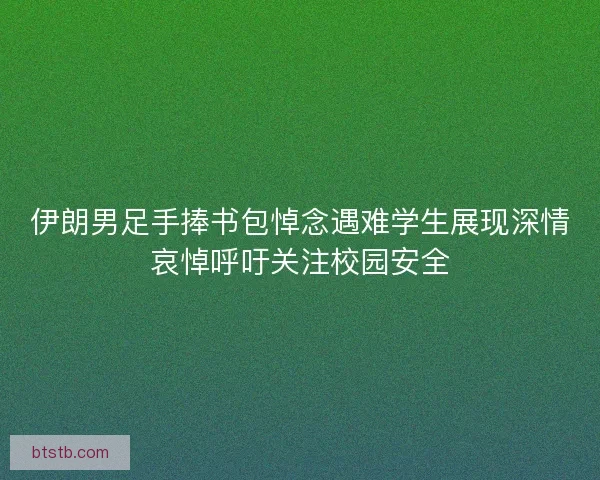 伊朗男足手捧书包悼念遇难学生展现深情哀悼呼吁关注校园安全