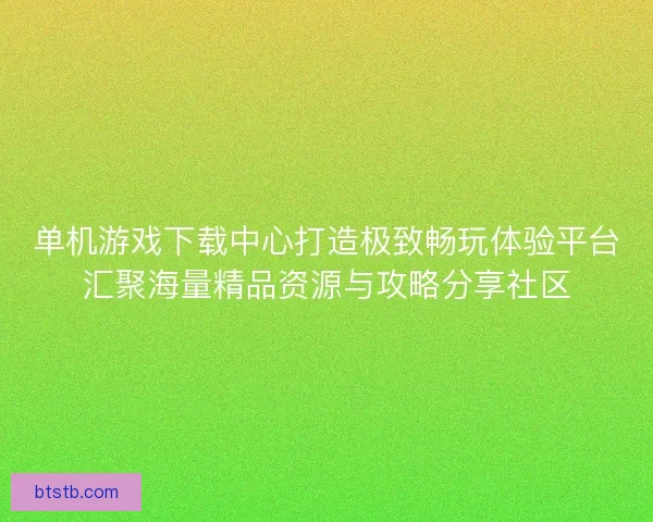 单机游戏下载中心打造极致畅玩体验平台汇聚海量精品资源与攻略分享社区
