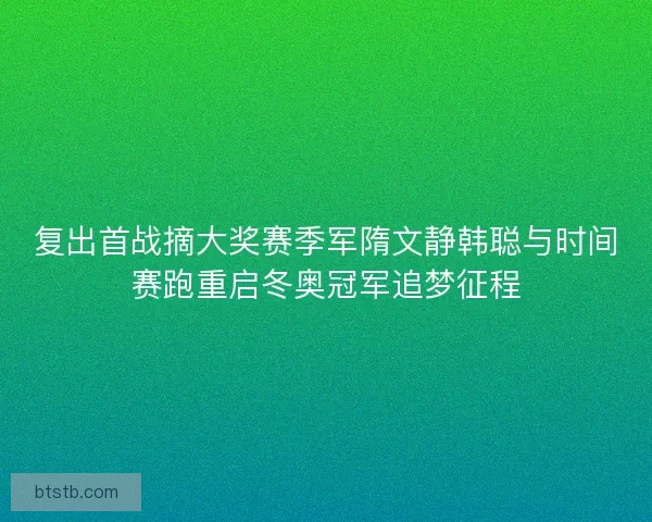 复出首战摘大奖赛季军隋文静韩聪与时间赛跑重启冬奥冠军追梦征程
