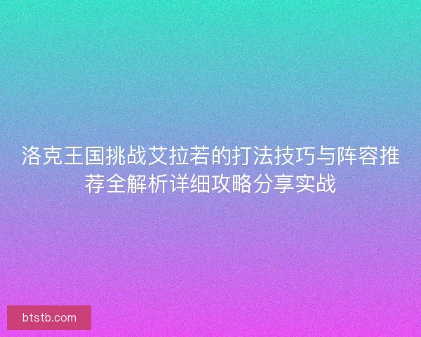 洛克王国挑战艾拉若的打法技巧与阵容推荐全解析详细攻略分享实战