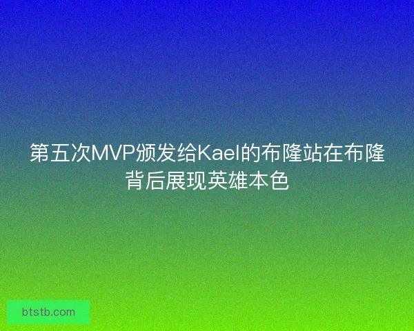 第五次MVP颁发给Kael的布隆站在布隆背后展现英雄本色