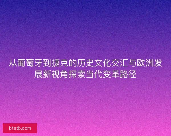 从葡萄牙到捷克的历史文化交汇与欧洲发展新视角探索当代变革路径