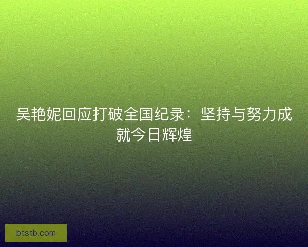吴艳妮回应打破全国纪录：坚持与努力成就今日辉煌