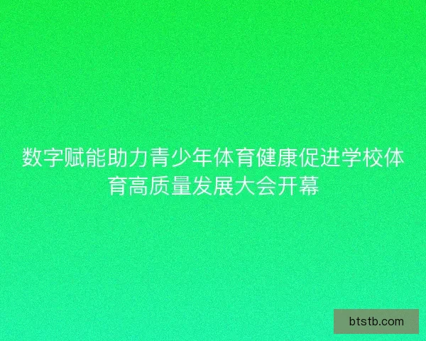 数字赋能助力青少年体育健康促进学校体育高质量发展大会开幕
