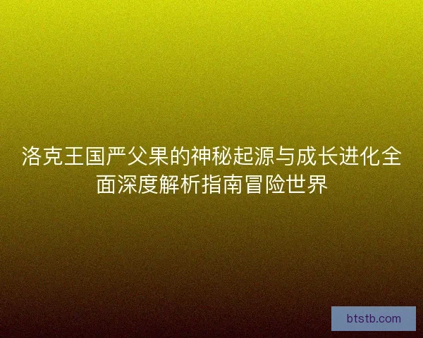 洛克王国严父果的神秘起源与成长进化全面深度解析指南冒险世界