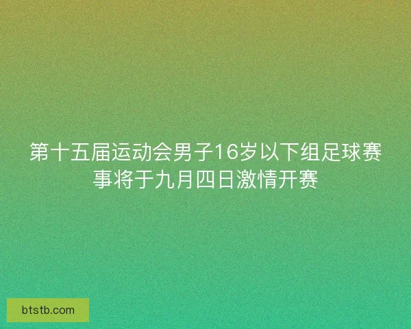 第十五届运动会男子16岁以下组足球赛事将于九月四日激情开赛