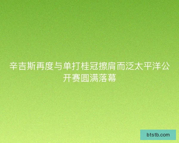 辛吉斯再度与单打桂冠擦肩而泛太平洋公开赛圆满落幕
