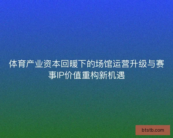 体育产业资本回暖下的场馆运营升级与赛事IP价值重构新机遇