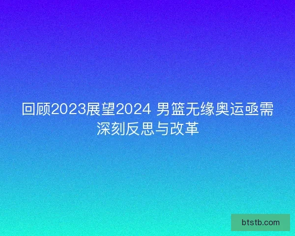 回顾2023展望2024 男篮无缘奥运亟需深刻反思与改革