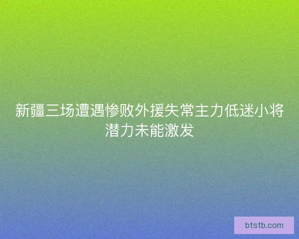 新疆三场遭遇惨败外援失常主力低迷小将潜力未能激发