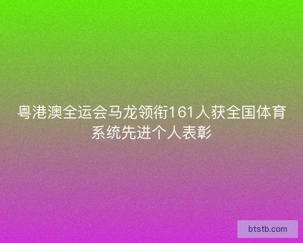 粤港澳全运会马龙领衔161人获全国体育系统先进个人表彰