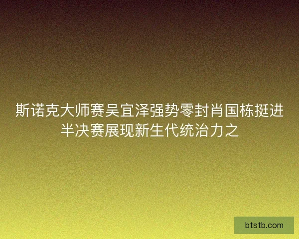 斯诺克大师赛吴宜泽强势零封肖国栋挺进半决赛展现新生代统治力之