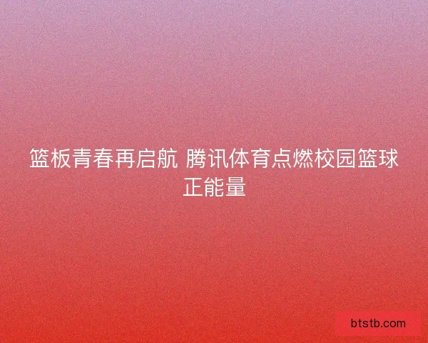 篮板青春再启航 腾讯体育点燃校园篮球正能量