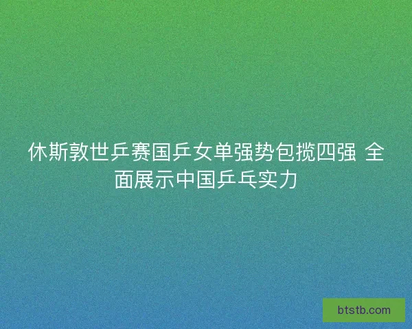休斯敦世乒赛国乒女单强势包揽四强 全面展示中国乒乓实力