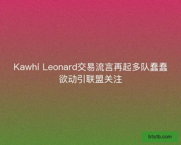 Kawhi Leonard交易流言再起多队蠢蠢欲动引联盟关注