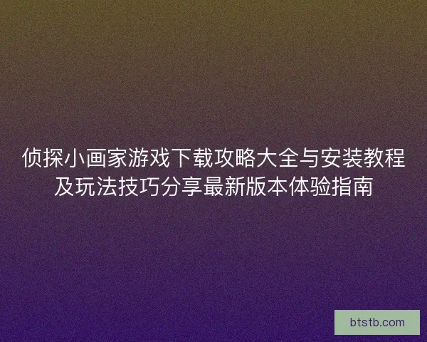 侦探小画家游戏下载攻略大全与安装教程及玩法技巧分享最新版本体验指南