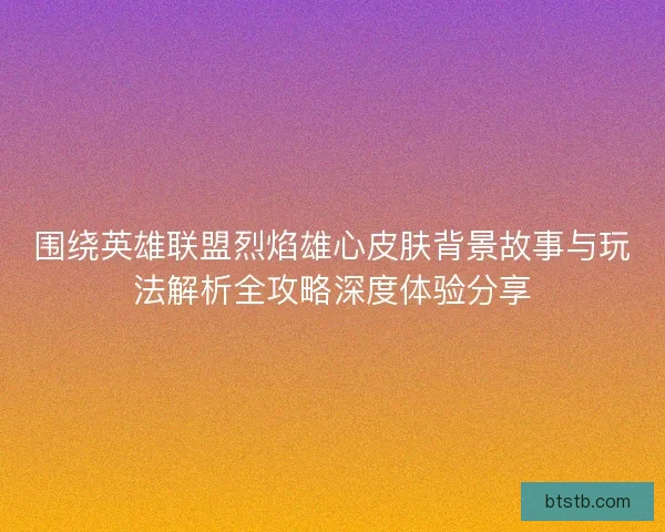 围绕英雄联盟烈焰雄心皮肤背景故事与玩法解析全攻略深度体验分享