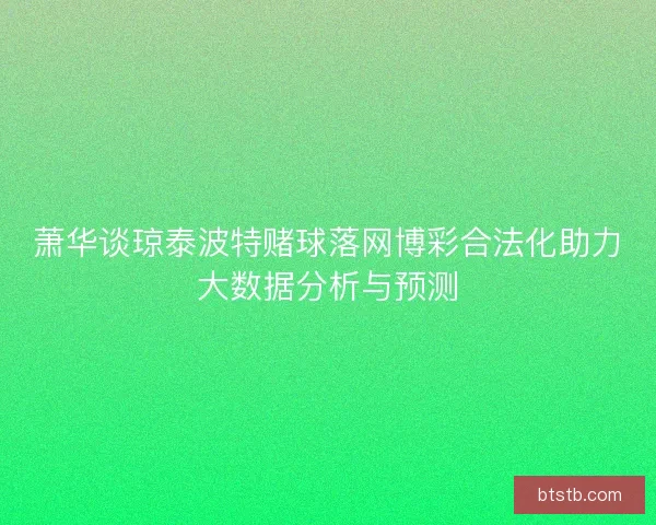萧华谈琼泰波特赌球落网博彩合法化助力大数据分析与预测 萧华谈琼泰波特赌球落网博彩合法化助力大数据分析与预测