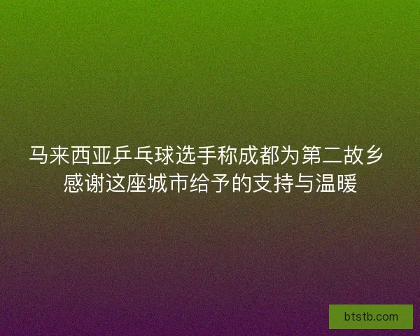 马来西亚乒乓球选手称成都为第二故乡 感谢这座城市给予的支持与温暖