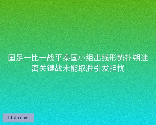国足一比一战平泰国小组出线形势扑朔迷离关键战未能取胜引发担忧