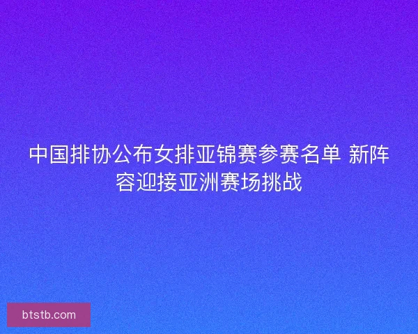 中国排协公布女排亚锦赛参赛名单 新阵容迎接亚洲赛场挑战