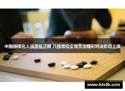 中国围棋名人战激战正酣 八强席位尘埃落定精彩对决即将上演