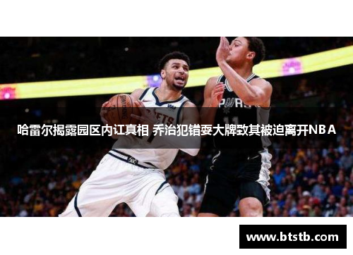 哈雷尔揭露园区内讧真相 乔治犯错耍大牌致其被迫离开NBA